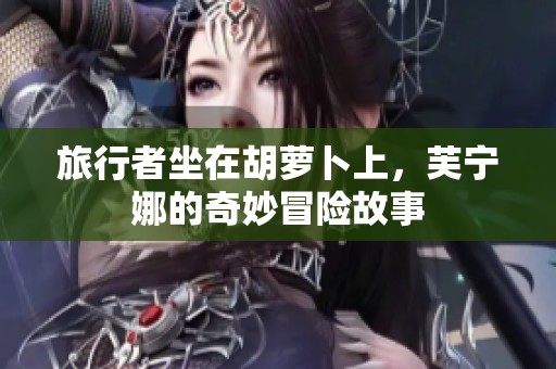 旅行者坐在胡萝卜上，芙宁娜的奇妙冒险故事
