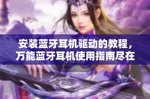 安装蓝牙耳机驱动的教程，万能蓝牙耳机使用指南尽在财经头条
