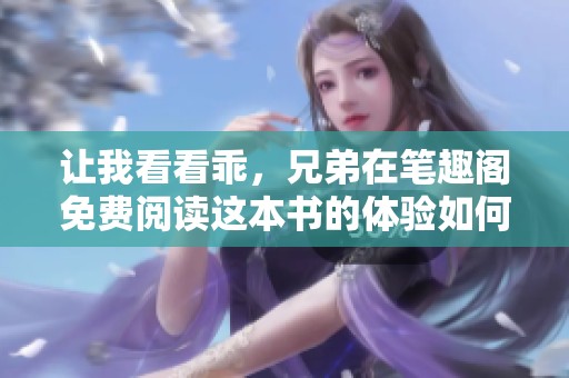 让我看看乖，兄弟在笔趣阁免费阅读这本书的体验如何