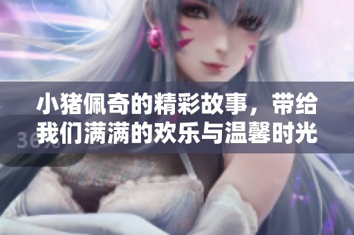 小猪佩奇的精彩故事，带给我们满满的欢乐与温馨时光