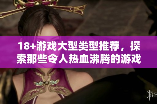 18+游戏大型类型推荐，探索那些令人热血沸腾的游戏世界