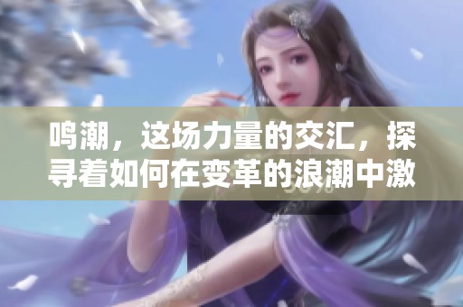 鸣潮，这场力量的交汇，探寻着如何在变革的浪潮中激发活力