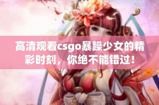 高清观看csgo暴躁少女的精彩时刻，你绝不能错过！