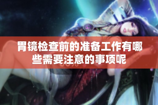 胃镜检查前的准备工作有哪些需要注意的事项呢