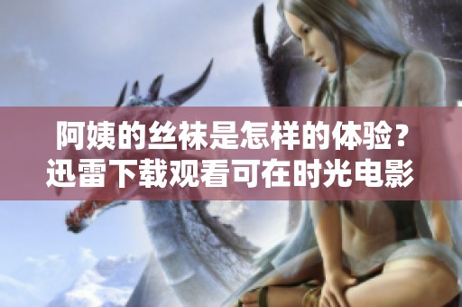 阿姨的丝袜是怎样的体验？迅雷下载观看可在时光电影网找到！