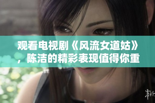 观看电视剧《风流女道姑》，陈洁的精彩表现值得你重温！