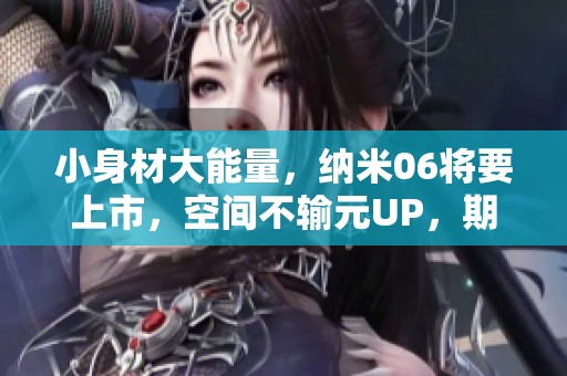 小身材大能量，纳米06将要上市，空间不输元UP，期待价格惊喜出现