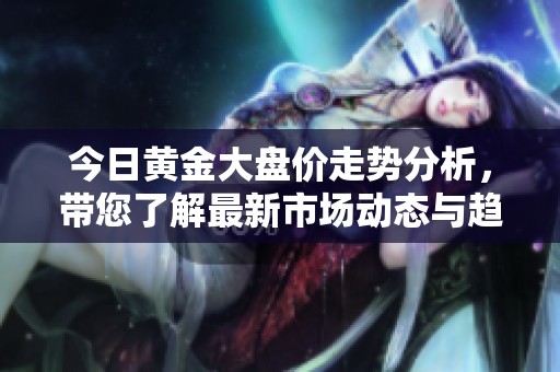 今日黄金大盘价走势分析，带您了解最新市场动态与趋势