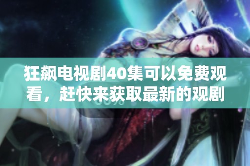 狂飙电视剧40集可以免费观看，赶快来获取最新的观剧体验！