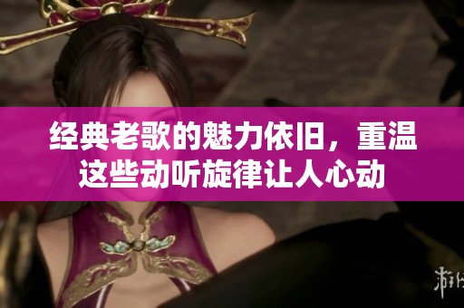 经典老歌的魅力依旧，重温这些动听旋律让人心动