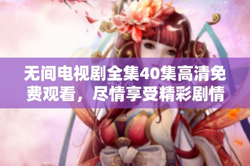 无间电视剧全集40集高清免费观看，尽情享受精彩剧情带来的视觉盛宴