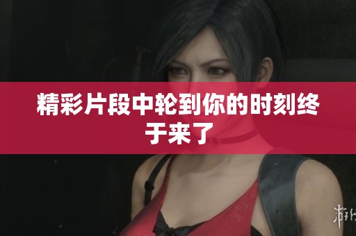 精彩片段中轮到你的时刻终于来了