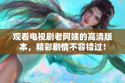 观看电视剧老阿姨的高清版本，精彩剧情不容错过！
