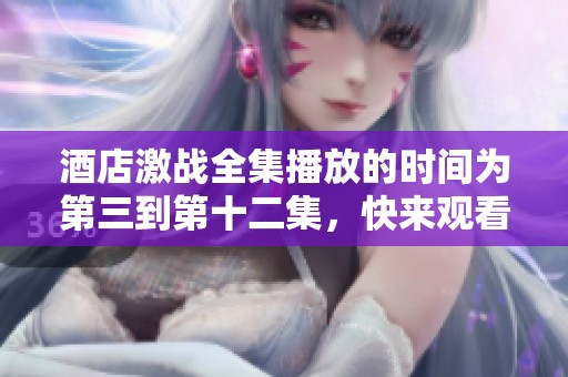 酒店激战全集播放的时间为第三到第十二集，快来观看吧！