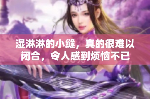 湿淋淋的小缝，真的很难以闭合，令人感到烦恼不已