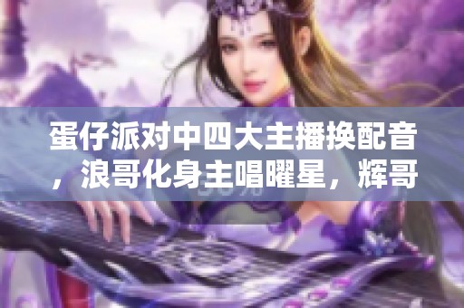 蛋仔派对中四大主播换配音，浪哥化身主唱曜星，辉哥则是夹子音！