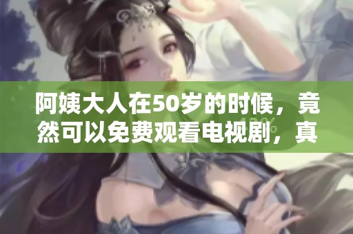 阿姨大人在50岁的时候，竟然可以免费观看电视剧，真是太精彩了
