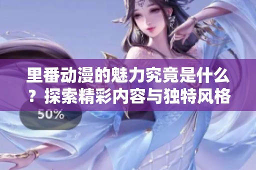 里番动漫的魅力究竟是什么？探索精彩内容与独特风格的世界