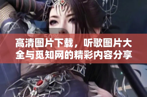 高清图片下载，听歌图片大全与觅知网的精彩内容分享
