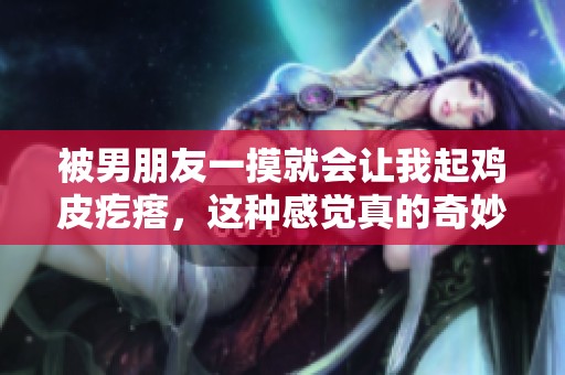被男朋友一摸就会让我起鸡皮疙瘩，这种感觉真的奇妙又特别