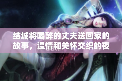 结城将喝醉的丈夫送回家的故事，温情和关怀交织的夜晚