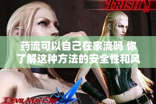 药流可以自己在家流吗 你了解这种方法的安全性和风险吗