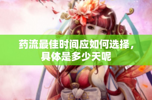 药流最佳时间应如何选择，具体是多少天呢