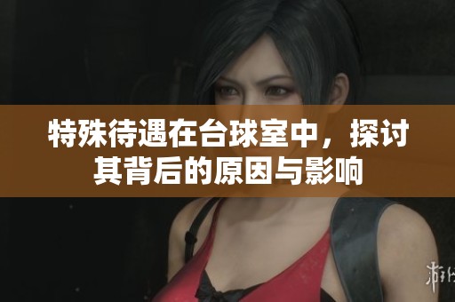 特殊待遇在台球室中，探讨其背后的原因与影响