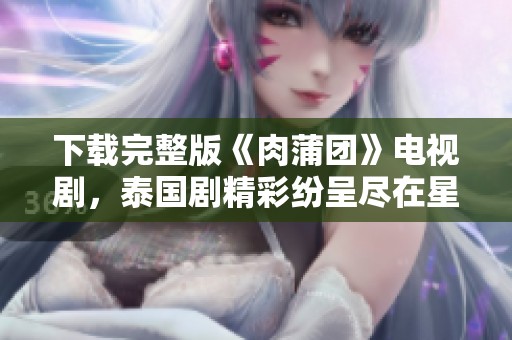 下载完整版《肉蒲团》电视剧，泰国剧精彩纷呈尽在星空影视