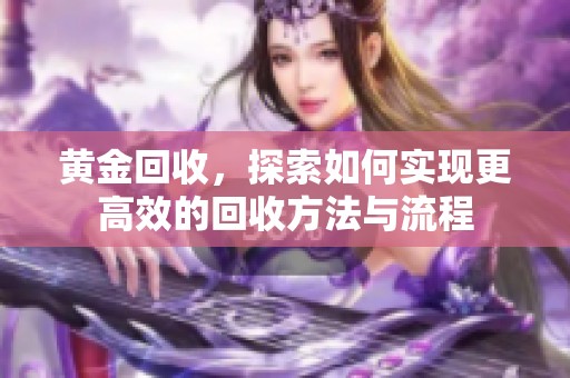 黄金回收，探索如何实现更高效的回收方法与流程