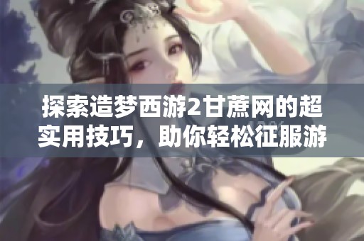 探索造梦西游2甘蔗网的超实用技巧，助你轻松征服游戏的奇幻世界！