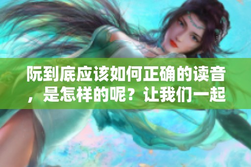 阮到底应该如何正确的读音，是怎样的呢？让我们一起来了解一下吧。