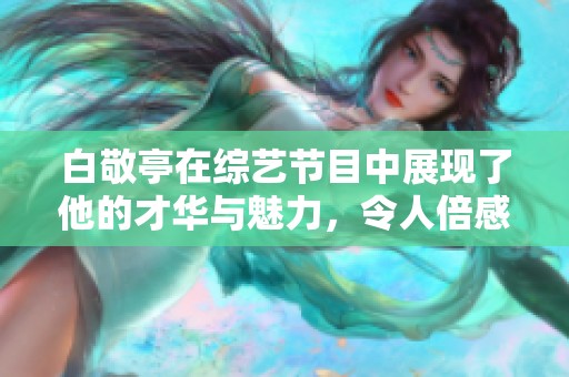 白敬亭在综艺节目中展现了他的才华与魅力，令人倍感惊喜。