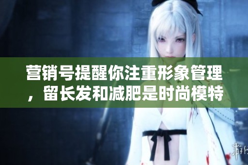 营销号提醒你注重形象管理，留长发和减肥是时尚模特的必经之路