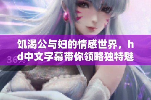 饥渴公与妇的情感世界，hd中文字幕带你领略独特魅力