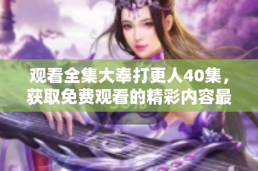 观看全集大奉打更人40集，获取免费观看的精彩内容最全指南