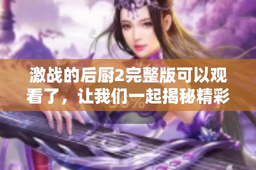 激战的后厨2完整版可以观看了，让我们一起揭秘精彩内容吧