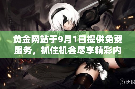 黄金网站于9月1日提供免费服务，抓住机会尽享精彩内容！