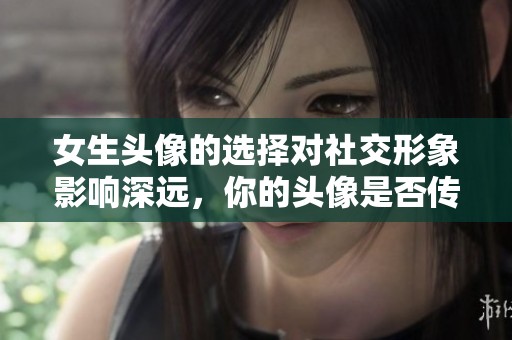 女生头像的选择对社交形象影响深远，你的头像是否传达了真实的自我呢