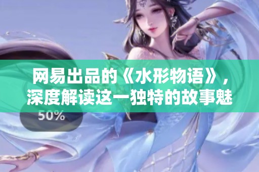 网易出品的《水形物语》，深度解读这一独特的故事魅力
