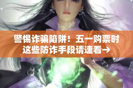 警惕诈骗陷阱！五一购票时这些防诈手段请速看→