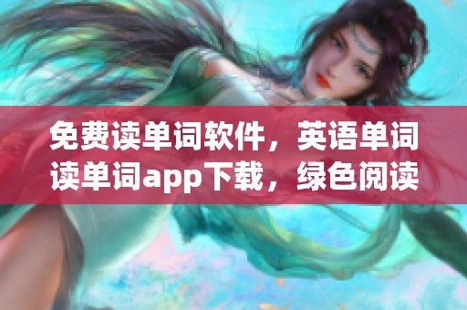 免费读单词软件，英语单词读单词app下载，绿色阅读体验提升助手