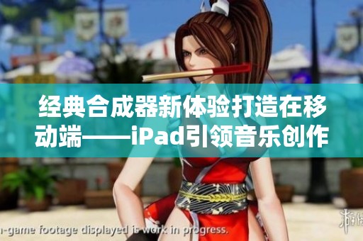 经典合成器新体验打造在移动端——iPad引领音乐创作新时代