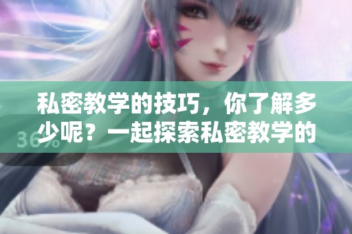 私密教学的技巧，你了解多少呢？一起探索私密教学的奥秘吧！