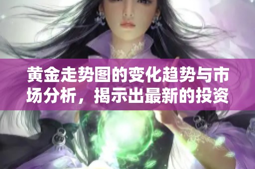 黄金走势图的变化趋势与市场分析，揭示出最新的投资机会与风险