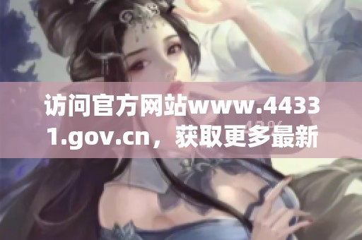 访问官方网站www.44331.gov.cn，获取更多最新信息与服务内容