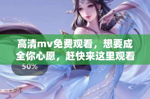 高清mv免费观看，想要成全你心愿，赶快来这里观看吧！
