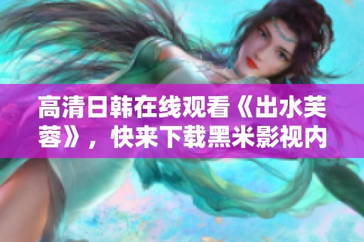 高清日韩在线观看《出水芙蓉》，快来下载黑米影视内容吧！
