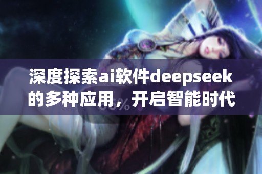 深度探索ai软件deepseek的多种应用，开启智能时代的无限可能