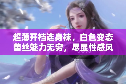 超薄开档连身袜，白色变态蕾丝魅力无穷，尽显性感风格